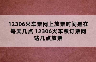 12306火车票网上放票时间是在每天几点 12306火车票订票网站几点放票